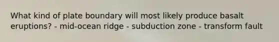What kind of plate boundary will most likely produce basalt eruptions? - mid-ocean ridge - subduction zone - transform fault