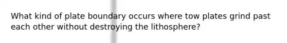 What kind of plate boundary occurs where tow plates grind past each other without destroying the lithosphere?