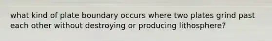 what kind of plate boundary occurs where two plates grind past each other without destroying or producing lithosphere?