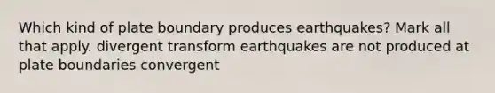 Which kind of plate boundary produces earthquakes? Mark all that apply. divergent transform earthquakes are not produced at plate boundaries convergent