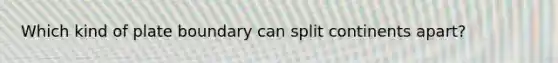 Which kind of plate boundary can split continents apart?