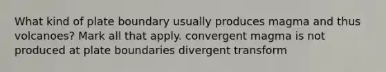 What kind of plate boundary usually produces magma and thus volcanoes? Mark all that apply. convergent magma is not produced at plate boundaries divergent transform