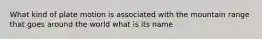 What kind of plate motion is associated with the mountain range that goes around the world what is its name