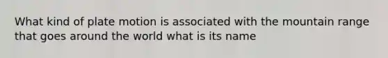 What kind of plate motion is associated with the mountain range that goes around the world what is its name