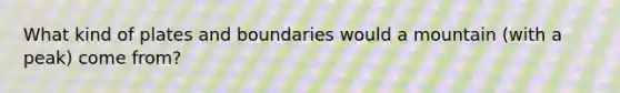 What kind of plates and boundaries would a mountain (with a peak) come from?