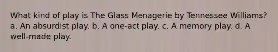 What kind of play is The Glass Menagerie by Tennessee Williams? a. An absurdist play. b. A one-act play. c. A memory play. d. A well-made play.