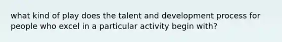 what kind of play does the talent and development process for people who excel in a particular activity begin with?