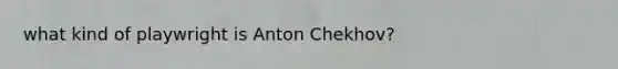 what kind of playwright is Anton Chekhov?