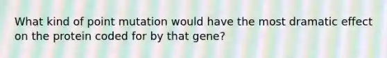 What kind of point mutation would have the most dramatic effect on the protein coded for by that gene?