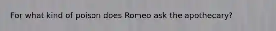 For what kind of poison does Romeo ask the apothecary?