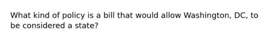 What kind of policy is a bill that would allow Washington, DC, to be considered a state?