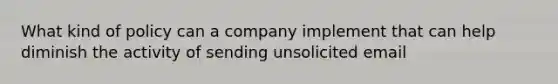 What kind of policy can a company implement that can help diminish the activity of sending unsolicited email