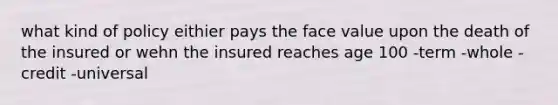 what kind of policy eithier pays the face value upon the death of the insured or wehn the insured reaches age 100 -term -whole -credit -universal