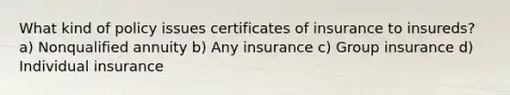 What kind of policy issues certificates of insurance to insureds? a) Nonqualified annuity b) Any insurance c) Group insurance d) Individual insurance