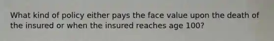 What kind of policy either pays the face value upon the death of the insured or when the insured reaches age 100?