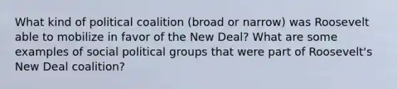 What kind of political coalition (broad or narrow) was Roosevelt able to mobilize in favor of the New Deal? What are some examples of social ﻿political groups that were part of Roosevelt's New Deal coalition?