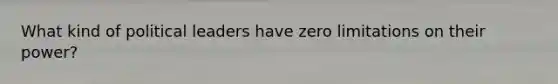 What kind of political leaders have zero limitations on their power?