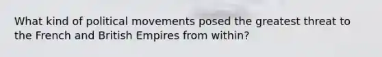 What kind of political movements posed the greatest threat to the French and British Empires from within?