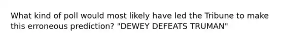 What kind of poll would most likely have led the Tribune to make this erroneous prediction? "DEWEY DEFEATS TRUMAN"