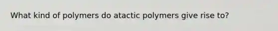 What kind of polymers do atactic polymers give rise to?