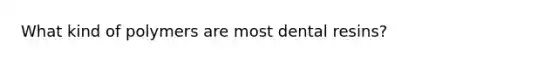 What kind of polymers are most dental resins?