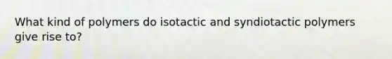 What kind of polymers do isotactic and syndiotactic polymers give rise to?