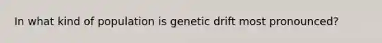 In what kind of population is genetic drift most pronounced?