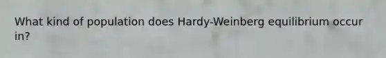 What kind of population does Hardy-Weinberg equilibrium occur in?