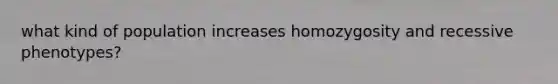 what kind of population increases homozygosity and recessive phenotypes?