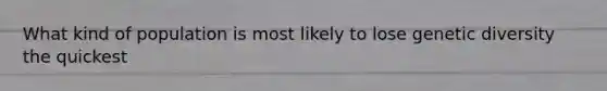 What kind of population is most likely to lose genetic diversity the quickest