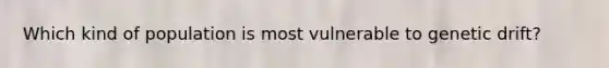 Which kind of population is most vulnerable to genetic drift?