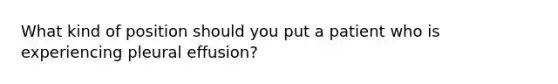What kind of position should you put a patient who is experiencing pleural effusion?