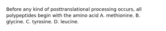 Before any kind of posttranslational processing occurs, all polypeptides begin with the amino acid A. methionine. B. glycine. C. tyrosine. D. leucine.