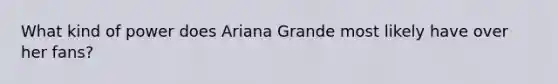 What kind of power does Ariana Grande most likely have over her fans?