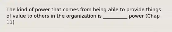 The kind of power that comes from being able to provide things of value to others in the organization is __________ power (Chap 11)