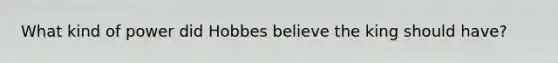 What kind of power did Hobbes believe the king should have?