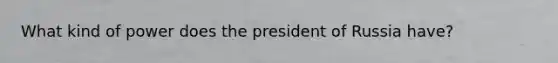 What kind of power does the president of Russia have?