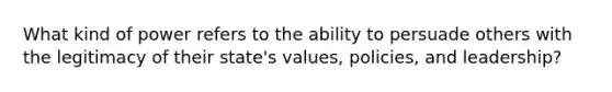 What kind of power refers to the ability to persuade others with the legitimacy of their state's values, policies, and leadership?