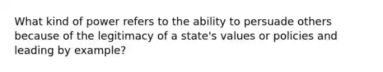 What kind of power refers to the ability to persuade others because of the legitimacy of a state's values or policies and leading by example?