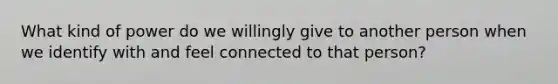 What kind of power do we willingly give to another person when we identify with and feel connected to that person?