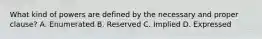 What kind of powers are defined by the necessary and proper clause? A. Enumerated B. Reserved C. Implied D. Expressed