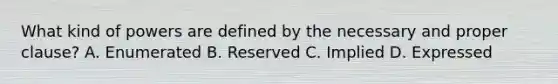 What kind of powers are defined by the necessary and proper clause? A. Enumerated B. Reserved C. Implied D. Expressed