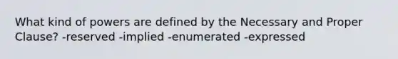 What kind of powers are defined by the Necessary and Proper Clause? -reserved -implied -enumerated -expressed