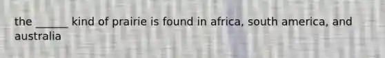 the ______ kind of prairie is found in africa, south america, and australia