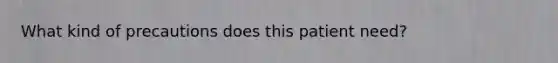 What kind of precautions does this patient need?