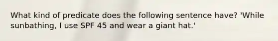 What kind of predicate does the following sentence have? 'While sunbathing, I use SPF 45 and wear a giant hat.'