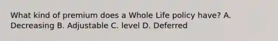 What kind of premium does a Whole Life policy have? A. Decreasing B. Adjustable C. level D. Deferred