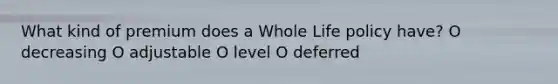 What kind of premium does a Whole Life policy have? O decreasing O adjustable O level O deferred