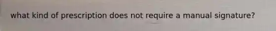 what kind of prescription does not require a manual signature?