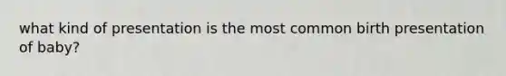 what kind of presentation is the most common birth presentation of baby?